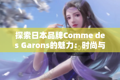 探索日本品牌Comme des Garons的魅力：时尚与艺术的完美结合