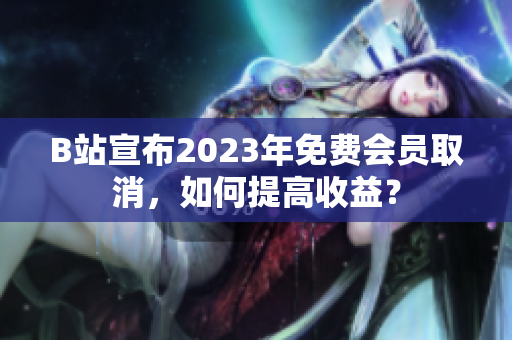 B站宣布2023年免费会员取消，如何提高收益？