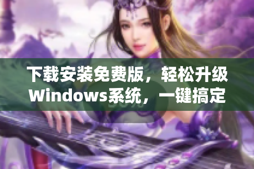下载安装免费版，轻松升级Windows系统，一键搞定！