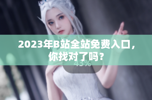 2023年B站全站免费入口，你找对了吗？