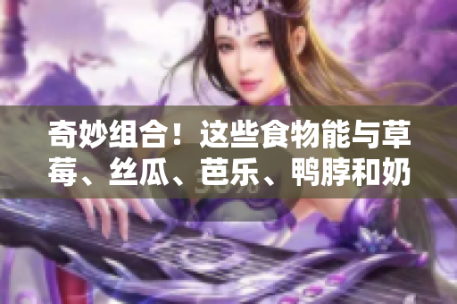 奇妙组合！这些食物能与草莓、丝瓜、芭乐、鸭脖和奶茶搭配