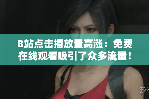 B站点击播放量高涨：免费在线观看吸引了众多流量！