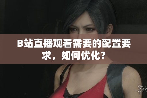 B站直播观看需要的配置要求，如何优化？