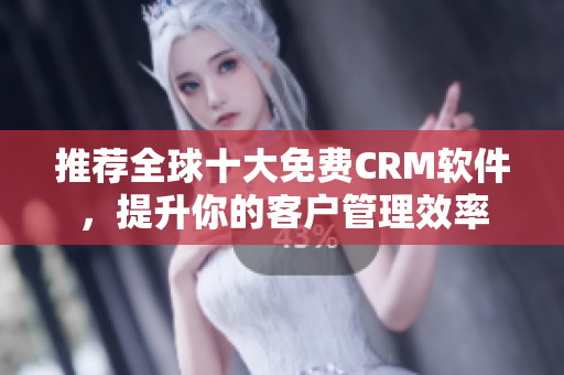 推荐全球十大免费CRM软件，提升你的客户管理效率
