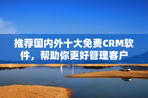 推荐国内外十大免费CRM软件，帮助你更好管理客户