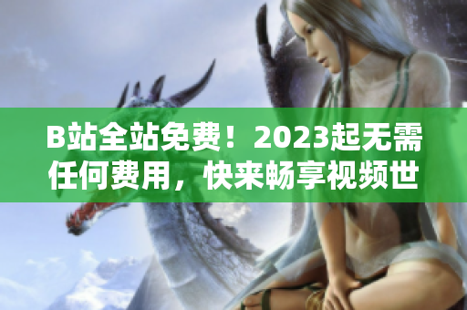 B站全站免费！2023起无需任何费用，快来畅享视频世界！