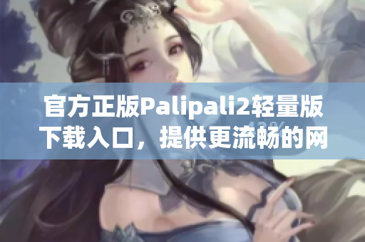 官方正版Palipali2轻量版下载入口，提供更流畅的网络体验！