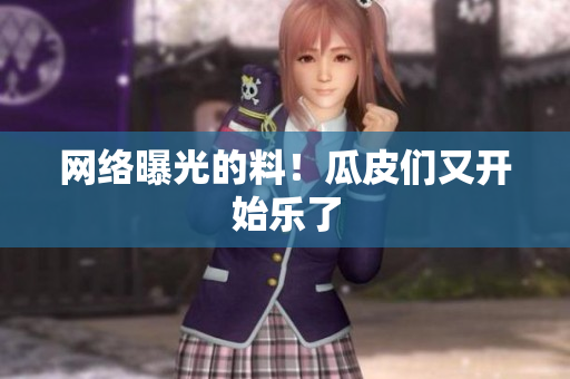 网络曝光的料！瓜皮们又开始乐了