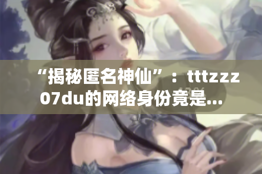 “揭秘匿名神仙”：tttzzz07du的网络身份竟是...