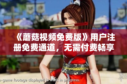 《蘑菇视频免费版》用户注册免费通道，无需付费畅享影视资源