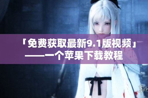 「免费获取最新9.1版视频」——一个苹果下载教程