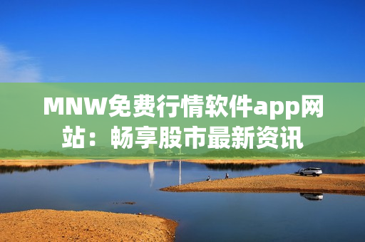 MNW免费行情软件app网站：畅享股市最新资讯