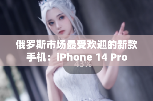 俄罗斯市场最受欢迎的新款手机：iPhone 14 Pro