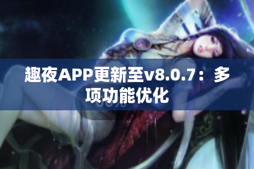趣夜APP更新至v8.0.7：多项功能优化