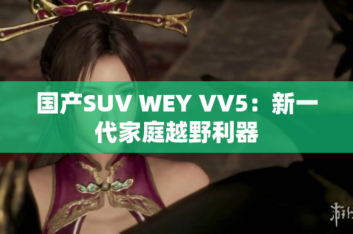 国产SUV WEY VV5：新一代家庭越野利器