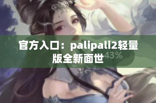 官方入口：palipali2轻量版全新面世