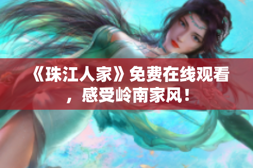 《珠江人家》免费在线观看，感受岭南家风！