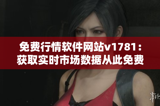 免费行情软件网站v1781：获取实时市场数据从此免费