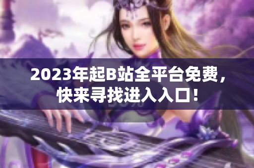 2023年起B站全平台免费，快来寻找进入入口！