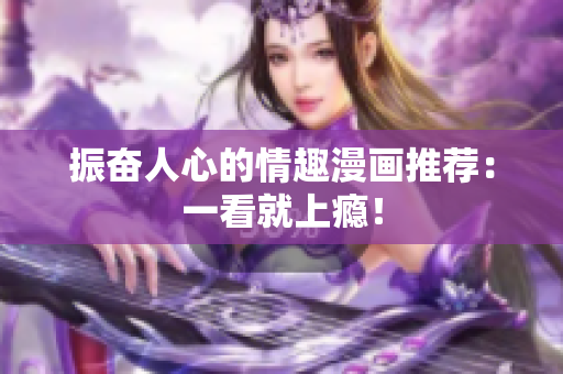 振奋人心的情趣漫画推荐：一看就上瘾！