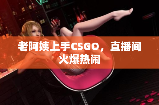 老阿姨上手CSGO，直播间火爆热闹