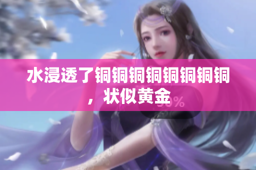 水浸透了铜铜铜铜铜铜铜铜，状似黄金