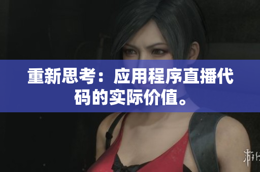 重新思考：应用程序直播代码的实际价值。