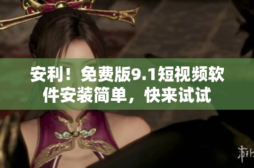 安利！免费版9.1短视频软件安装简单，快来试试