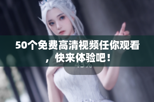 50个免费高清视频任你观看，快来体验吧！