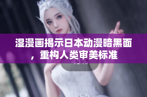 湿漫画揭示日本动漫暗黑面，重构人类审美标准