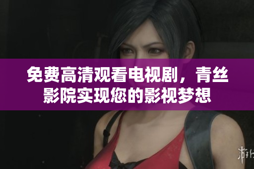 免费高清观看电视剧，青丝影院实现您的影视梦想