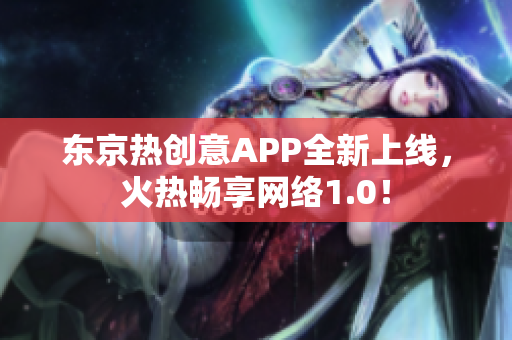 东京热创意APP全新上线，火热畅享网络1.0！