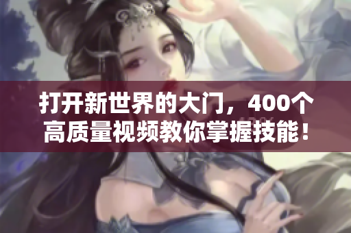 打开新世界的大门，400个高质量视频教你掌握技能！