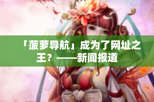 「菠萝导航」成为了网址之王？——新闻报道