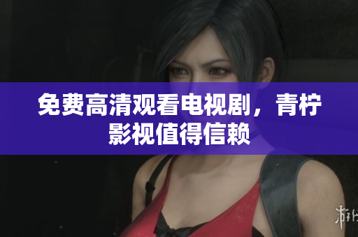免费高清观看电视剧，青柠影视值得信赖