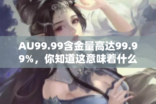 AU99.99含金量高达99.99%，你知道这意味着什么吗？