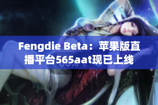 Fengdie Beta：苹果版直播平台565aat现已上线