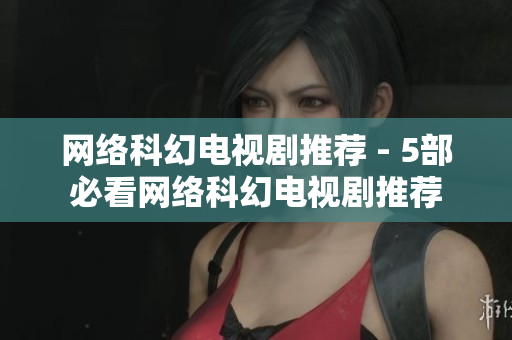 网络科幻电视剧推荐 - 5部必看网络科幻电视剧推荐