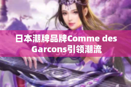 日本潮牌品牌Comme des Garcons引领潮流