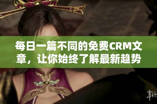 每日一篇不同的免费CRM文章，让你始终了解最新趋势