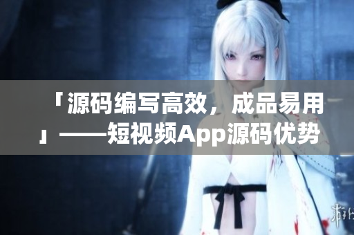 「源码编写高效，成品易用」——短视频App源码优势解析