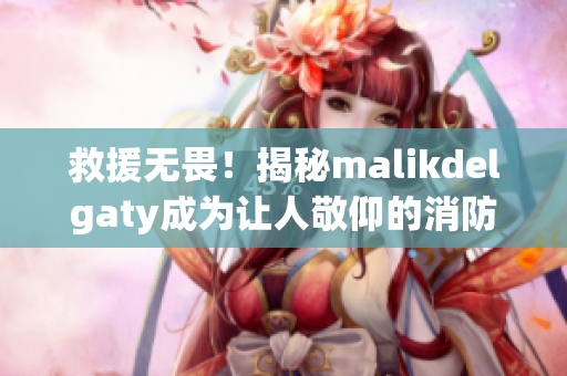 救援无畏！揭秘malikdelgaty成为让人敬仰的消防员的故事