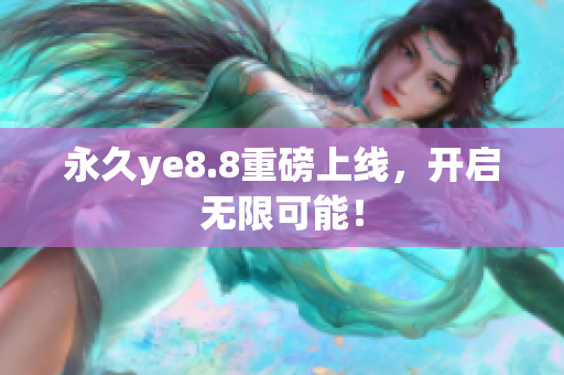 永久ye8.8重磅上线，开启无限可能！