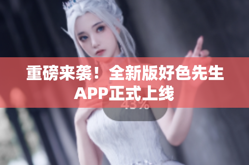 重磅来袭！全新版好色先生APP正式上线