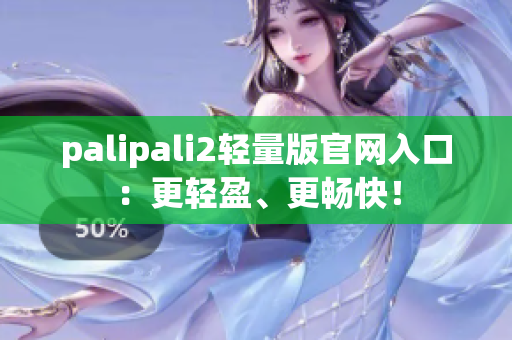 palipali2轻量版官网入口：更轻盈、更畅快！