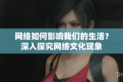 网络如何影响我们的生活？深入探究网络文化现象