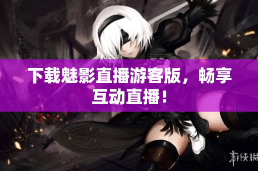 下载魅影直播游客版，畅享互动直播！