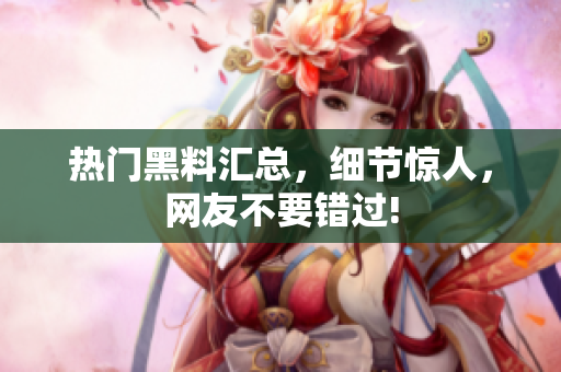 热门黑料汇总，细节惊人，网友不要错过!