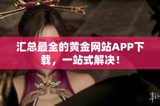 汇总最全的黄金网站APP下载，一站式解决！