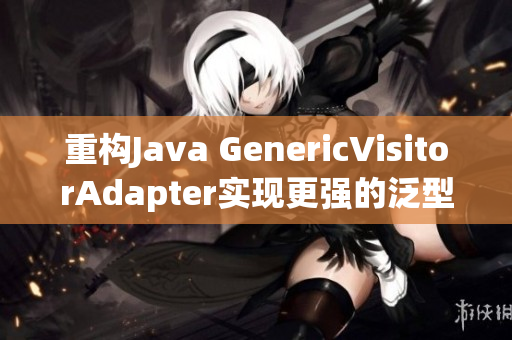 重构Java GenericVisitorAdapter实现更强的泛型访问